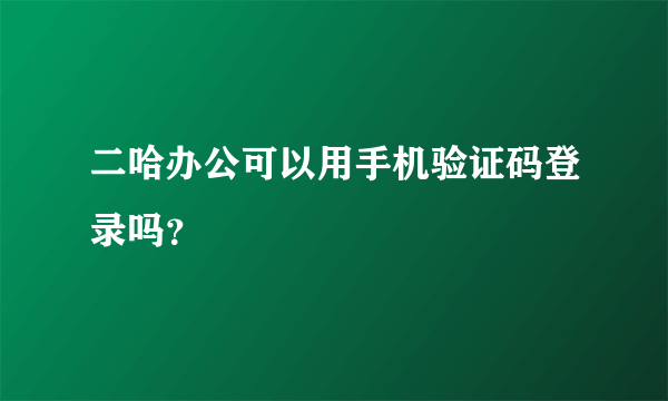 二哈办公可以用手机验证码登录吗？