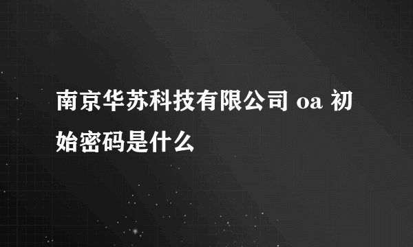 南京华苏科技有限公司 oa 初始密码是什么