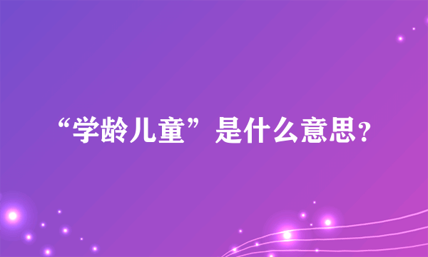 “学龄儿童”是什么意思？