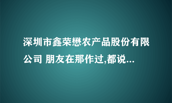 深圳市鑫荣懋农产品股份有限公司 朋友在那作过,都说很垃圾,工资很低还拖欠血汗工资!!很黑的!!!!!!!!!