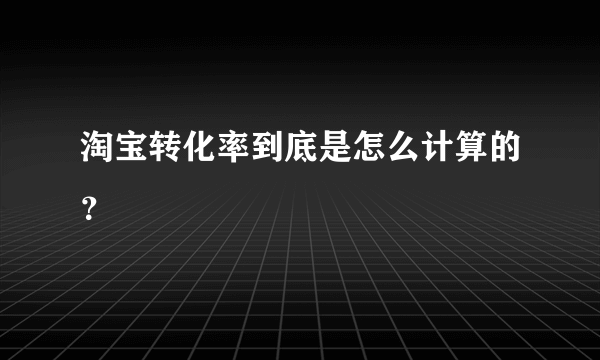 淘宝转化率到底是怎么计算的？