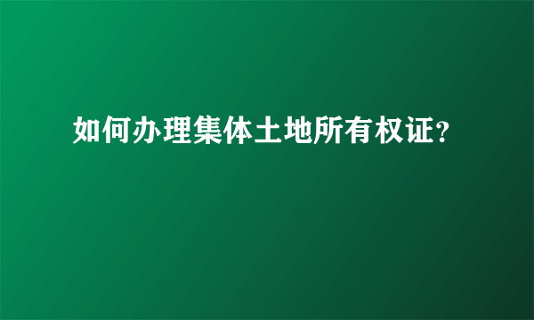 如何办理集体土地所有权证？