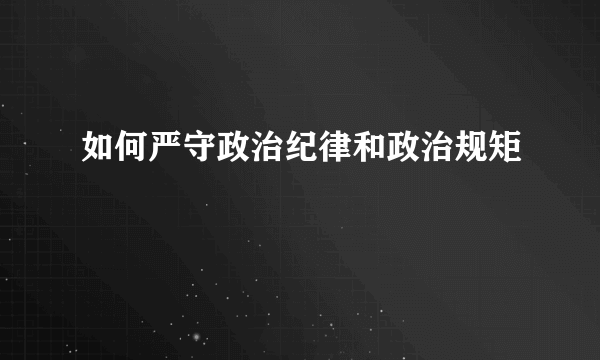 如何严守政治纪律和政治规矩