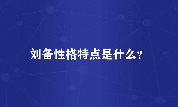 刘备性格特点是什么？