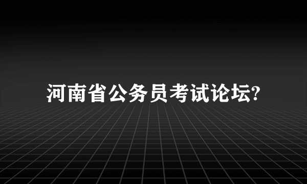 河南省公务员考试论坛?