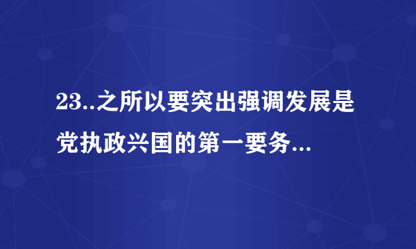 23..之所以要突出强调发展是党执政兴国的第一要务，这是因为