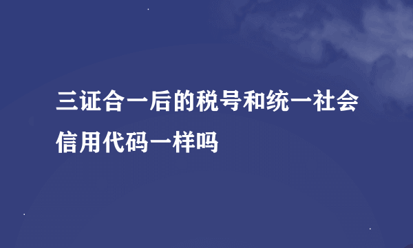 三证合一后的税号和统一社会信用代码一样吗