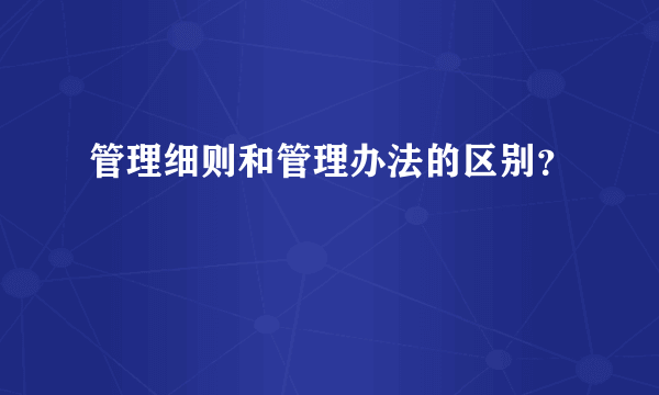 管理细则和管理办法的区别？