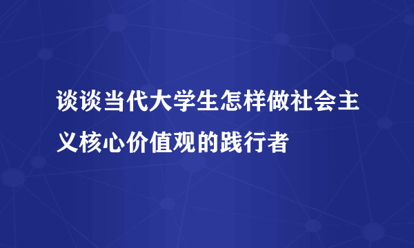 谈谈当代大学生怎样做社会主义核心价值观的践行者