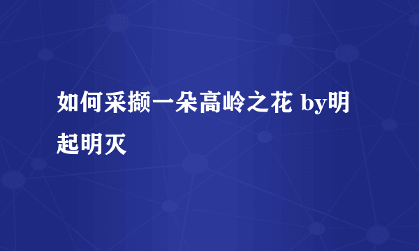 如何采撷一朵高岭之花 by明起明灭