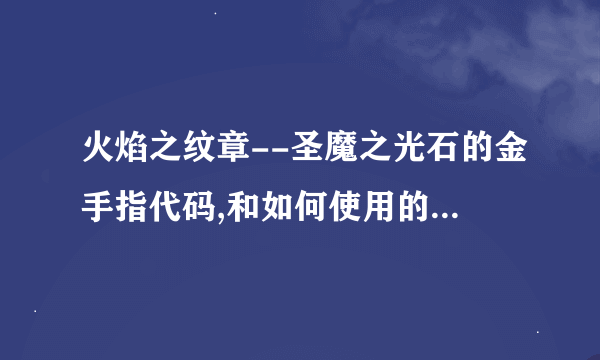 火焰之纹章--圣魔之光石的金手指代码,和如何使用的方法,都打上来,记得是圣魔之石的,我要这种VBA模拟器的