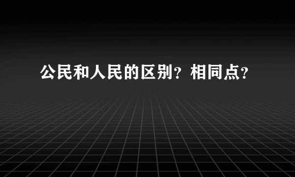 公民和人民的区别？相同点？