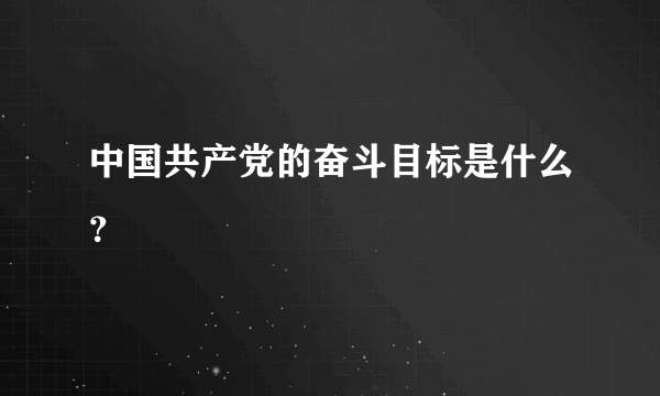 中国共产党的奋斗目标是什么？