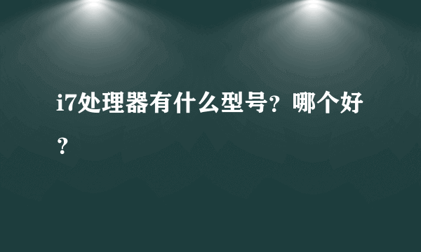 i7处理器有什么型号？哪个好？