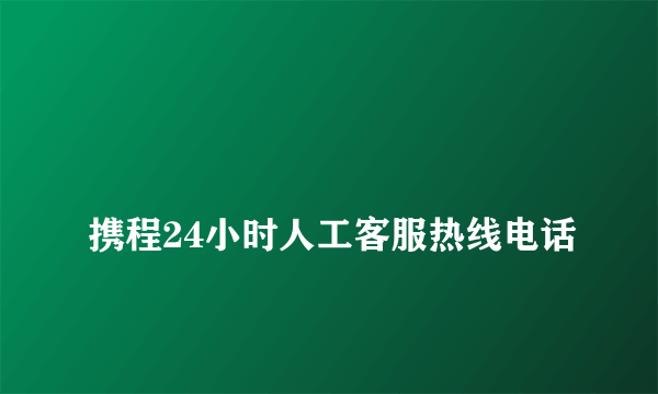 
携程24小时人工客服热线电话

