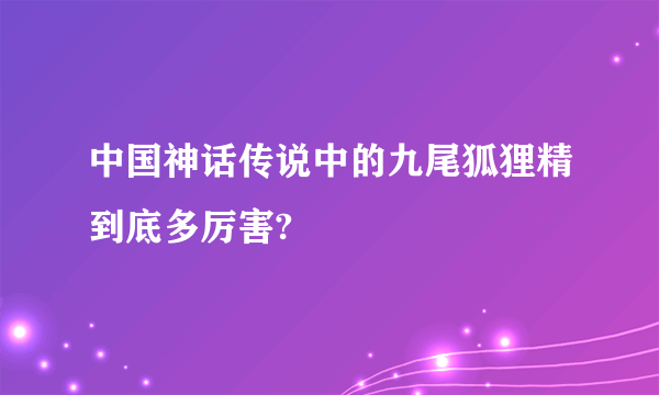 中国神话传说中的九尾狐狸精到底多厉害?