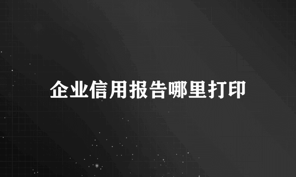 企业信用报告哪里打印