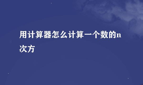 用计算器怎么计算一个数的n次方