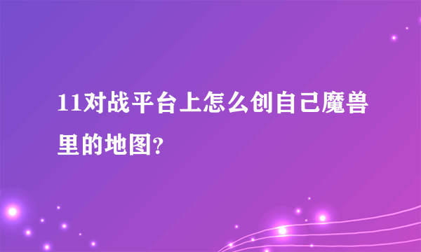 11对战平台上怎么创自己魔兽里的地图？