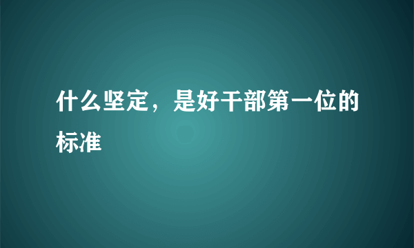 什么坚定，是好干部第一位的标准