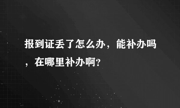 报到证丢了怎么办，能补办吗，在哪里补办啊？