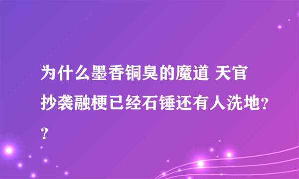 为什么墨香铜臭的魔道 天官抄袭融梗已经石锤还有人洗地？？