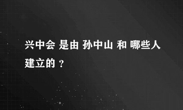 兴中会 是由 孙中山 和 哪些人建立的 ？