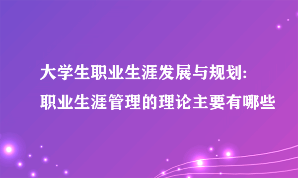 大学生职业生涯发展与规划:职业生涯管理的理论主要有哪些