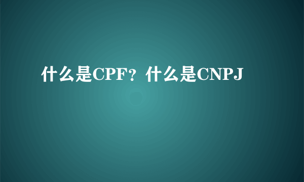 什么是CPF？什么是CNPJ