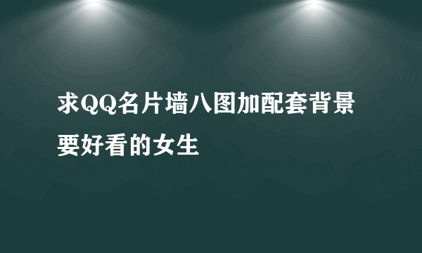 求QQ名片墙八图加配套背景 要好看的女生