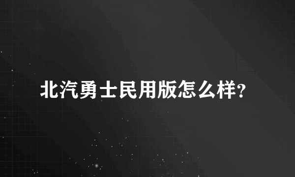 北汽勇士民用版怎么样？