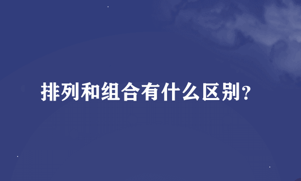 排列和组合有什么区别？