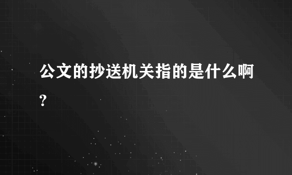 公文的抄送机关指的是什么啊?