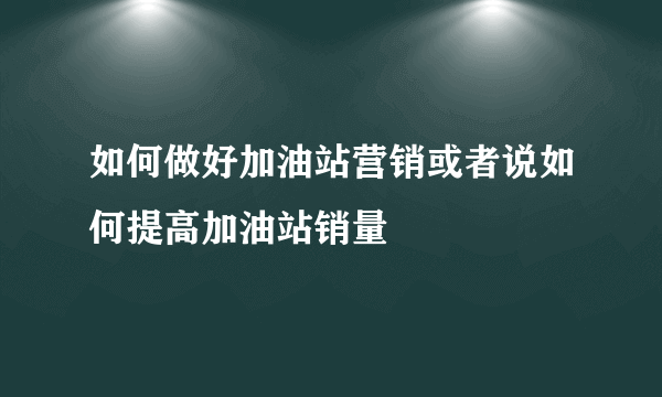 如何做好加油站营销或者说如何提高加油站销量