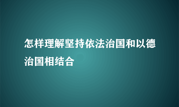 怎样理解坚持依法治国和以德治国相结合