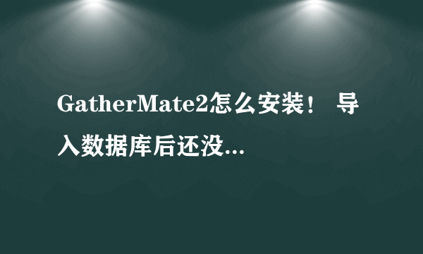 GatherMate2怎么安装！ 导入数据库后还没显示！ 怎么用