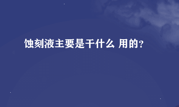 蚀刻液主要是干什么 用的？