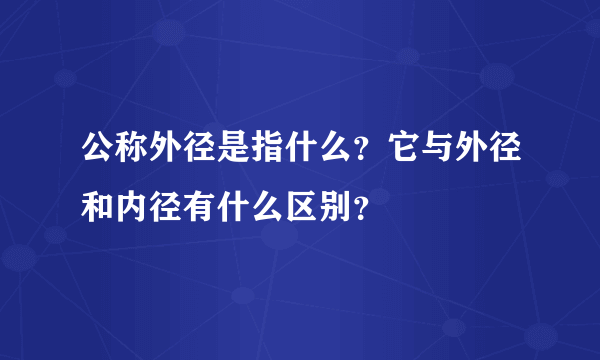 公称外径是指什么？它与外径和内径有什么区别？