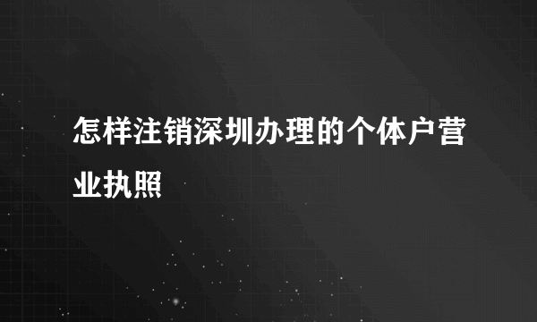 怎样注销深圳办理的个体户营业执照