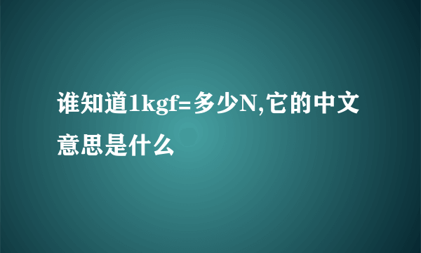 谁知道1kgf=多少N,它的中文意思是什么