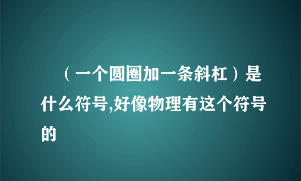 Ø（一个圆圈加一条斜杠）是什么符号,好像物理有这个符号的