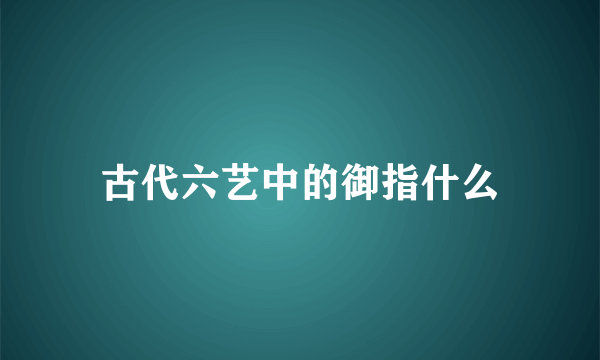 古代六艺中的御指什么