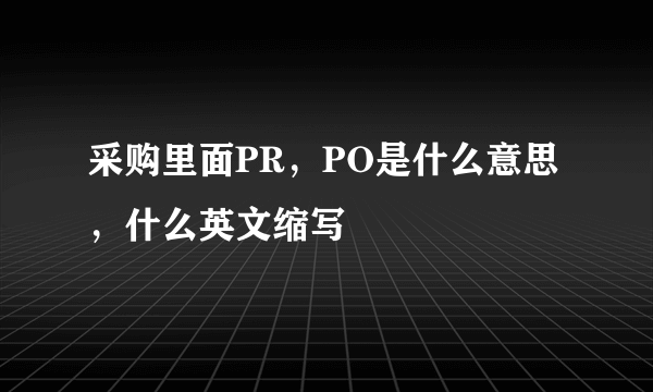 采购里面PR，PO是什么意思，什么英文缩写