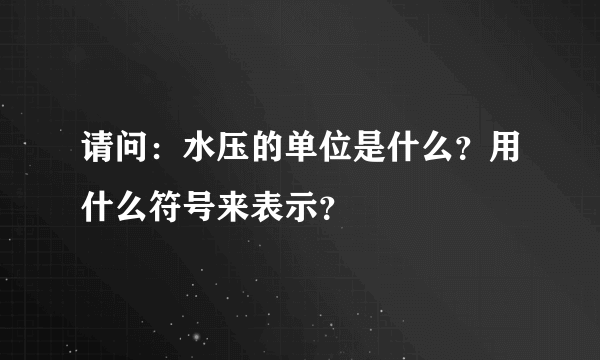 请问：水压的单位是什么？用什么符号来表示？