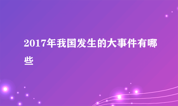 2017年我国发生的大事件有哪些