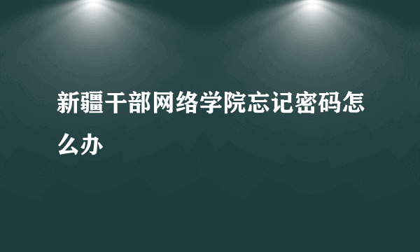 新疆干部网络学院忘记密码怎么办