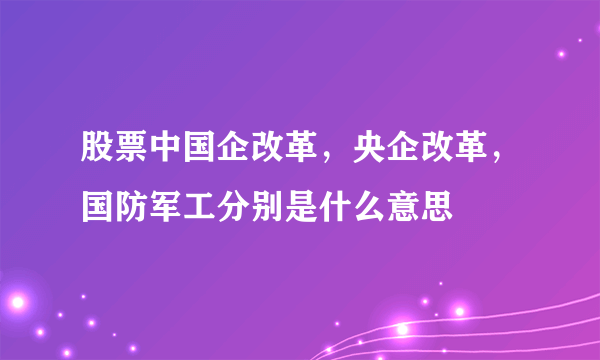 股票中国企改革，央企改革，国防军工分别是什么意思