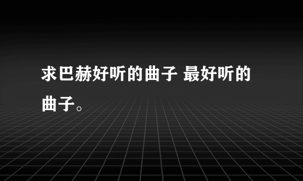 求巴赫好听的曲子 最好听的曲子。