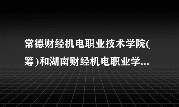 常德财经机电职业技术学院(筹)和湖南财经机电职业学院是一个学院吗？