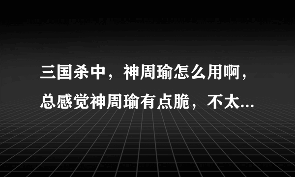 三国杀中，神周瑜怎么用啊，总感觉神周瑜有点脆，不太会使，求高手解答。